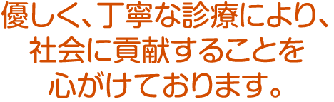 優しく、丁寧な診療により、社会に貢献することを心がけております。